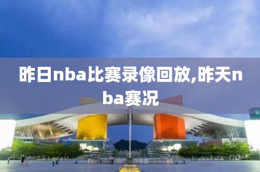 昨日nba比赛录像回放,昨天nba赛况