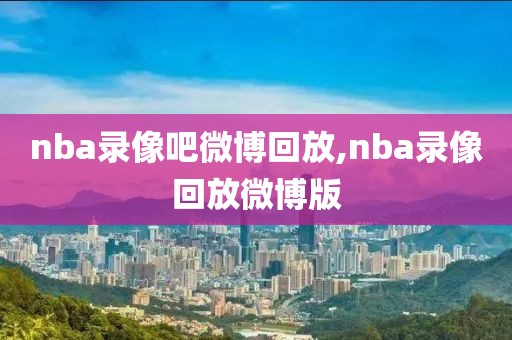 nba录像吧微博回放,nba录像回放微博版