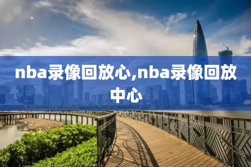 nba录像回放心,nba录像回放中心