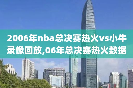 2006年nba总决赛热火vs小牛录像回放,06年总决赛热火数据
