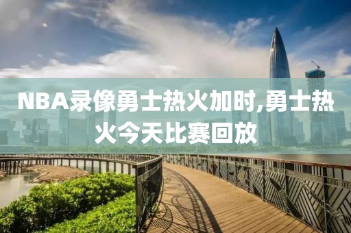 NBA录像勇士热火加时,勇士热火今天比赛回放