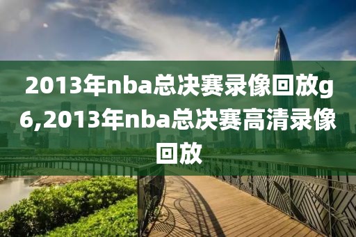2013年nba总决赛录像回放g6,2013年nba总决赛高清录像回放