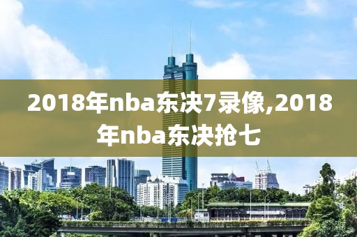 2018年nba东决7录像,2018年nba东决抢七