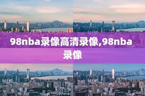 98nba录像高清录像,98nba 录像