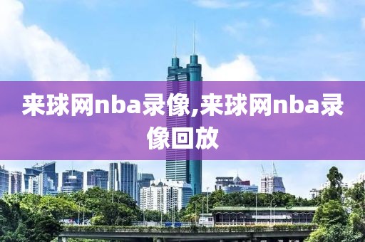 来球网nba录像,来球网nba录像回放