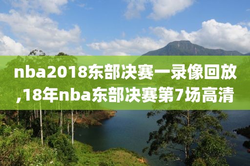 nba2018东部决赛一录像回放,18年nba东部决赛第7场高清