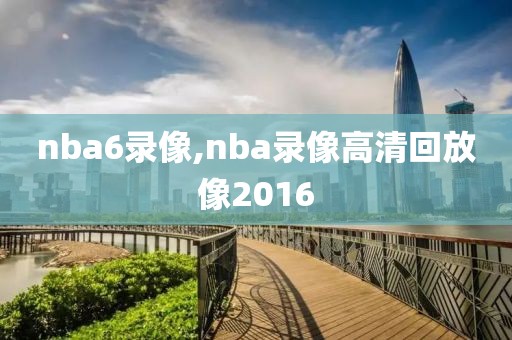 nba6录像,nba录像高清回放像2016