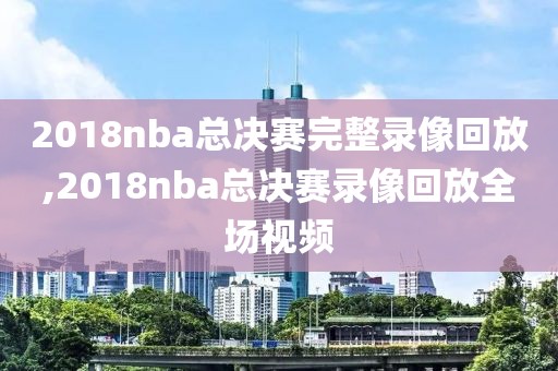 2018nba总决赛完整录像回放,2018nba总决赛录像回放全场视频