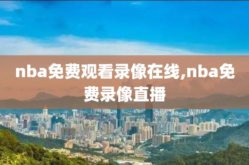 nba免费观看录像在线,nba免费录像直播