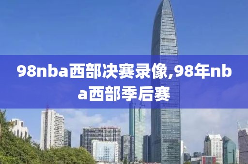 98nba西部决赛录像,98年nba西部季后赛