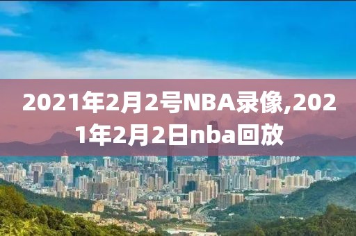 2021年2月2号NBA录像,2021年2月2日nba回放