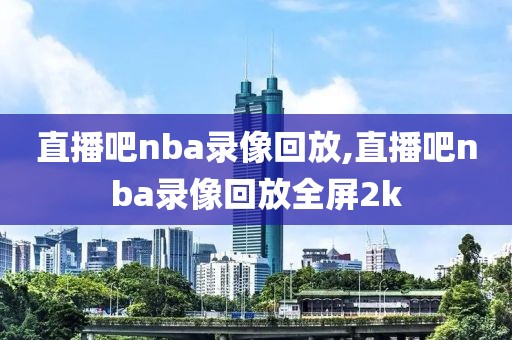 直播吧nba录像回放,直播吧nba录像回放全屏2k