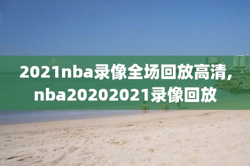 2021nba录像全场回放高清,nba20202021录像回放