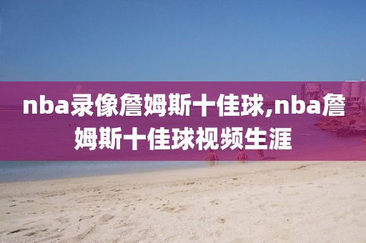 nba录像詹姆斯十佳球,nba詹姆斯十佳球视频生涯