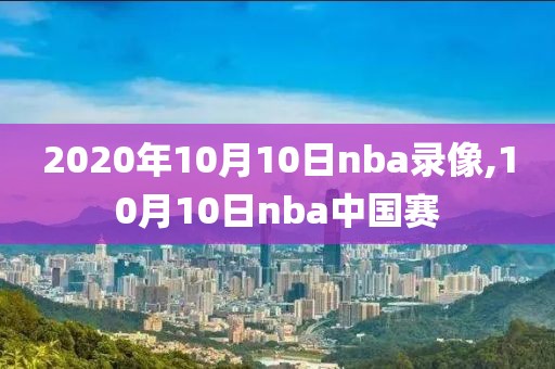 2020年10月10日nba录像,10月10日nba中国赛