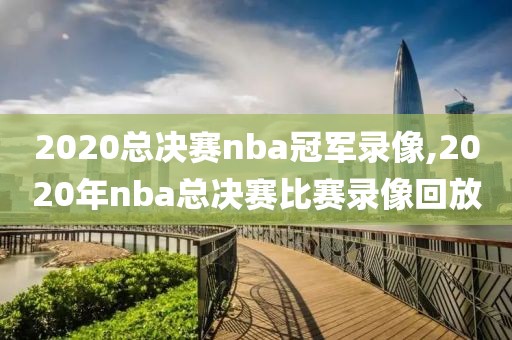 2020总决赛nba冠军录像,2020年nba总决赛比赛录像回放