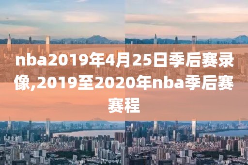 nba2019年4月25日季后赛录像,2019至2020年nba季后赛赛程