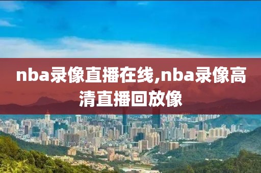 nba录像直播在线,nba录像高清直播回放像