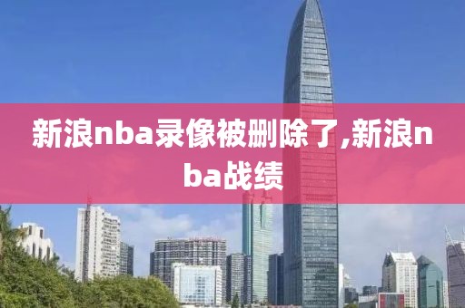 新浪nba录像被删除了,新浪nba战绩