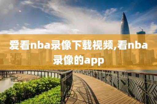 爱看nba录像下载视频,看nba录像的app