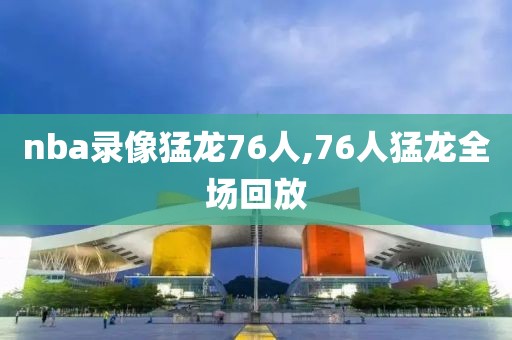 nba录像猛龙76人,76人猛龙全场回放