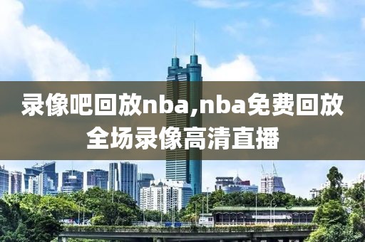 录像吧回放nba,nba免费回放全场录像高清直播