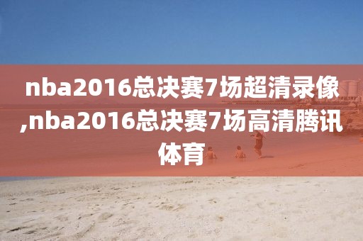 nba2016总决赛7场超清录像,nba2016总决赛7场高清腾讯体育