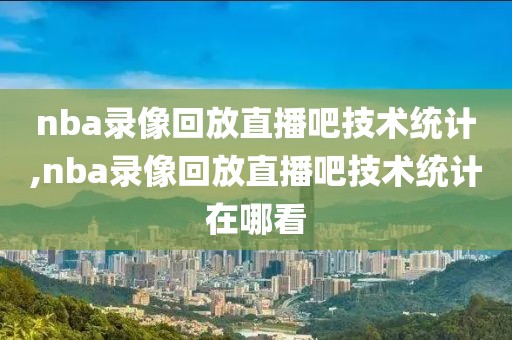 nba录像回放直播吧技术统计,nba录像回放直播吧技术统计在哪看