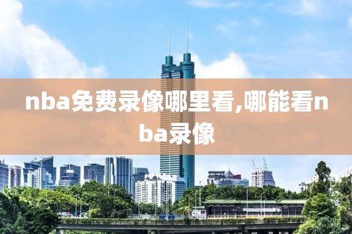 nba免费录像哪里看,哪能看nba录像