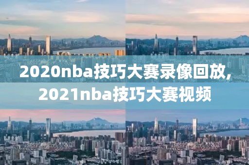 2020nba技巧大赛录像回放,2021nba技巧大赛视频