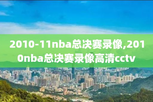 2010-11nba总决赛录像,2010nba总决赛录像高清cctv