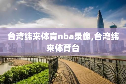 台湾纬来体育nba录像,台湾纬来体育台