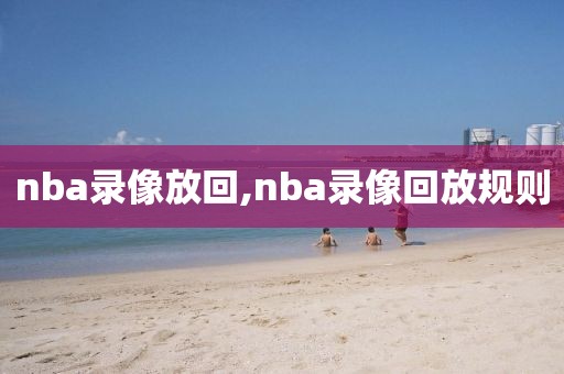 nba录像放回,nba录像回放规则