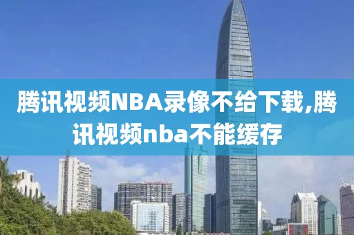 腾讯视频NBA录像不给下载,腾讯视频nba不能缓存