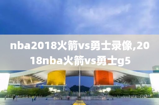 nba2018火箭vs勇士录像,2018nba火箭vs勇士g5