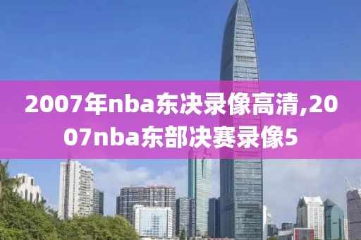 2007年nba东决录像高清,2007nba东部决赛录像5