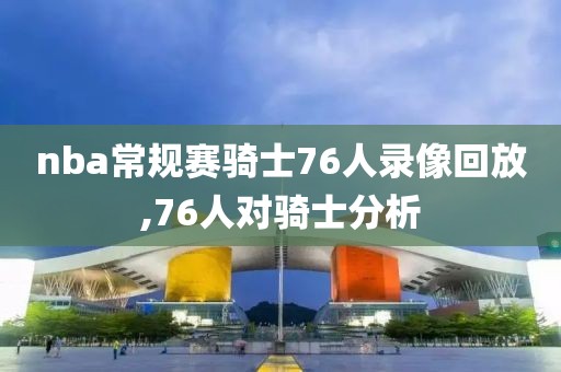 nba常规赛骑士76人录像回放,76人对骑士分析