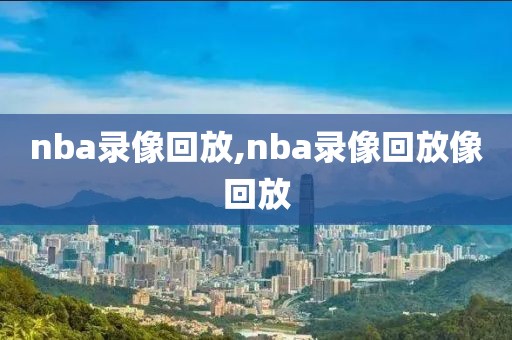 nba录像回放,nba录像回放像回放