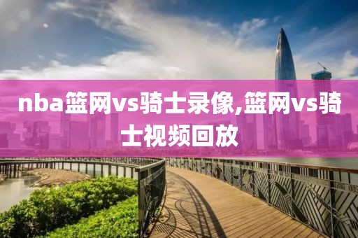 nba篮网vs骑士录像,篮网vs骑士视频回放