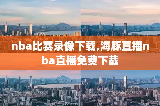 nba比赛录像下载,海豚直播nba直播免费下载