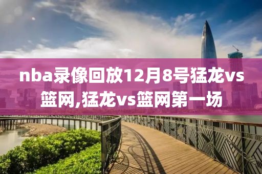 nba录像回放12月8号猛龙vs篮网,猛龙vs篮网第一场
