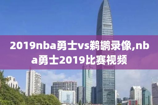 2019nba勇士vs鹈鹕录像,nba勇士2019比赛视频
