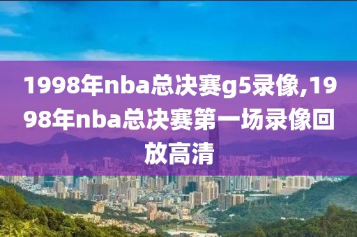 1998年nba总决赛g5录像,1998年nba总决赛第一场录像回放高清