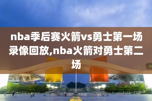 nba季后赛火箭vs勇士第一场录像回放,nba火箭对勇士第二场