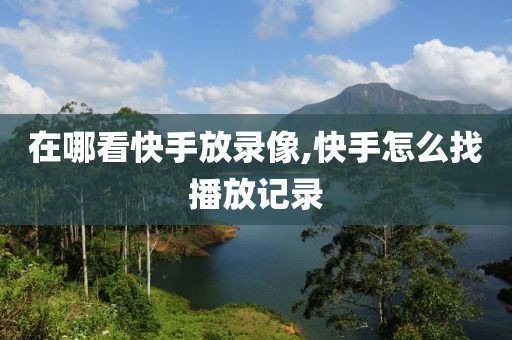 在哪看快手放录像,快手怎么找播放记录