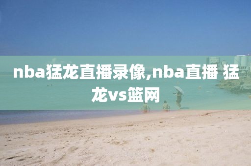 nba猛龙直播录像,nba直播 猛龙vs篮网
