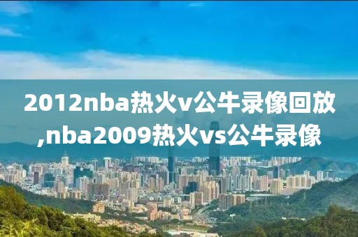 2012nba热火v公牛录像回放,nba2009热火vs公牛录像