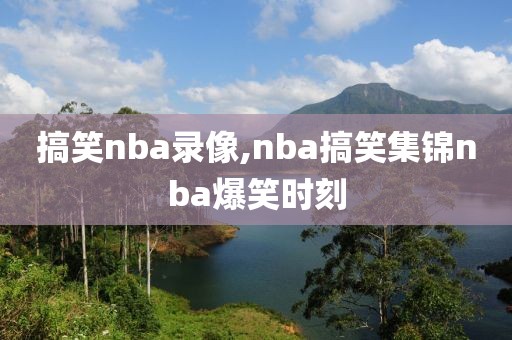 搞笑nba录像,nba搞笑集锦nba爆笑时刻