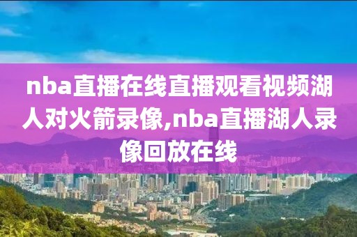 nba直播在线直播观看视频湖人对火箭录像,nba直播湖人录像回放在线