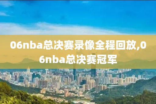 06nba总决赛录像全程回放,06nba总决赛冠军